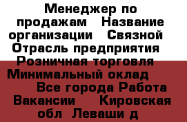 Менеджер по продажам › Название организации ­ Связной › Отрасль предприятия ­ Розничная торговля › Минимальный оклад ­ 22 000 - Все города Работа » Вакансии   . Кировская обл.,Леваши д.